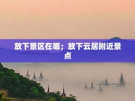 放下景区在哪；放下云居附近景点
