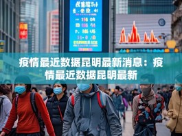 疫情最近数据昆明最新消息：疫情最近数据昆明最新