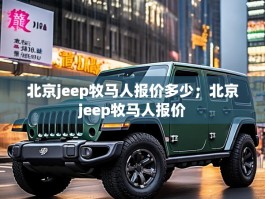 北京jeep牧马人报价多少；北京jeep牧马人报价