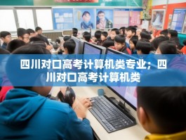 四川对口高考计算机类专业；四川对口高考计算机类