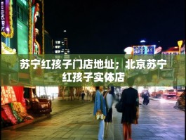 苏宁红孩子门店地址；北京苏宁红孩子实体店