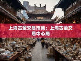 上海古董交易市场；上海古董交易中心局