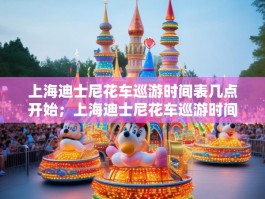 上海迪士尼花车巡游时间表几点开始；上海迪士尼花车巡游时间