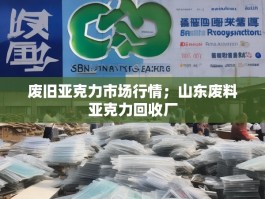 废旧亚克力市场行情；山东废料亚克力回收厂