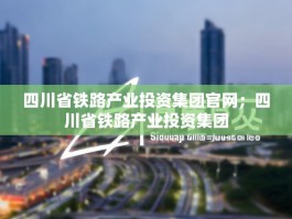 四川省铁路产业投资集团官网；四川省铁路产业投资集团