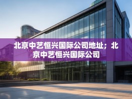 北京中艺恒兴国际公司地址；北京中艺恒兴国际公司