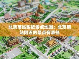 北京南站附近景点地图；北京南站附近的景点有哪些