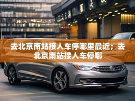 去北京南站接人车停哪里最近；去北京南站接人车停哪