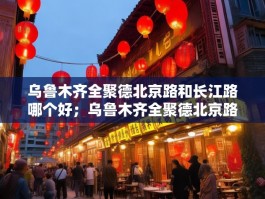 乌鲁木齐全聚德北京路和长江路哪个好；乌鲁木齐全聚德北京路