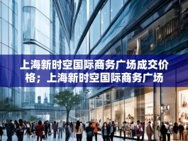上海新时空国际商务广场成交价格；上海新时空国际商务广场