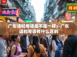 广东话和粤语是不是一样；广东话和粤语有什么区别