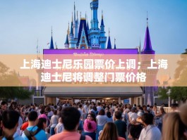 上海迪士尼乐园票价上调；上海迪士尼将调整门票价格