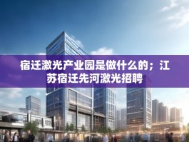 宿迁激光产业园是做什么的；江苏宿迁先河激光招聘
