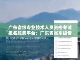 广东省级专业技术人员资格考试报名服务平台；广东省省本级专业技术网