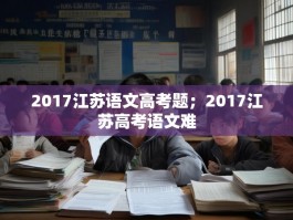 2017江苏语文高考题；2017江苏高考语文难