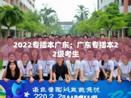 2022专插本广东；广东专插本22级考生