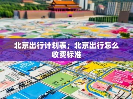北京出行计划表；北京出行怎么收费标准