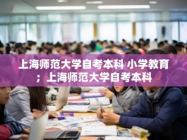 上海师范大学自考本科 小学教育；上海师范大学自考本科