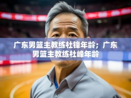 广东男篮主教练杜锋年龄；广东男篮主教练杜峰年龄