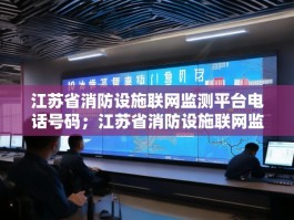 江苏省消防设施联网监测平台电话号码；江苏省消防设施联网监测平台